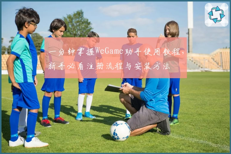 一分钟掌握WeGame助手使用教程,新手必看注册流程与安装方法