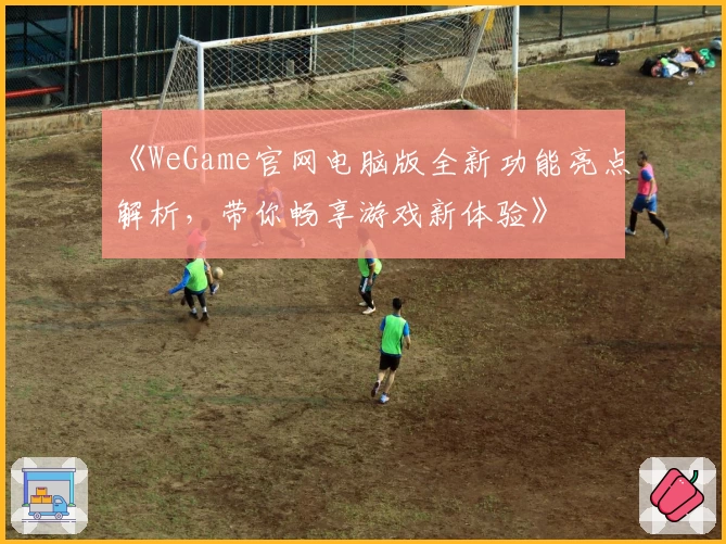 《WeGame官网电脑版全新功能亮点解析，带你畅享游戏新体验》
