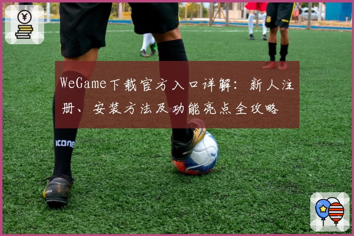 WeGame下载官方入口详解：新人注册、安装方法及功能亮点全攻略