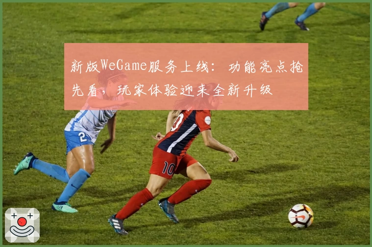 新版WeGame服务上线:功能亮点抢先看,玩家体验迎来全新升级
