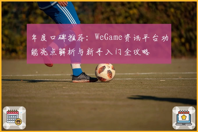 年度口碑推荐：WeGame资讯平台功能亮点解析与新手入门全攻略