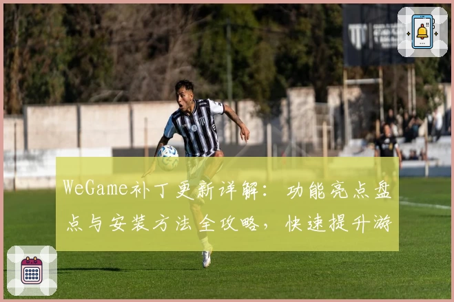 WeGame补丁更新详解：功能亮点盘点与安装方法全攻略，快速提升游戏体验