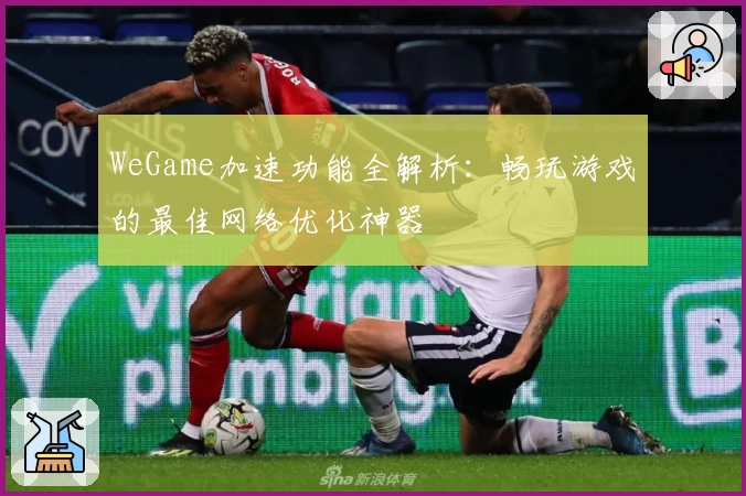 WeGame加速功能全解析:畅玩游戏的最佳网络优化神器