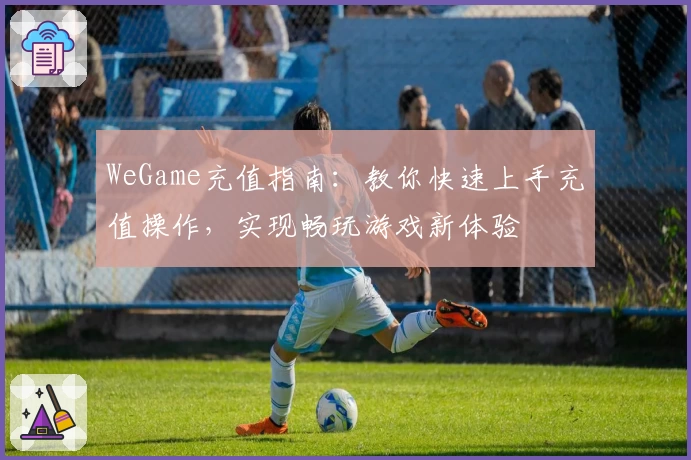 WeGame充值指南：教你快速上手充值操作，实现畅玩游戏新体验