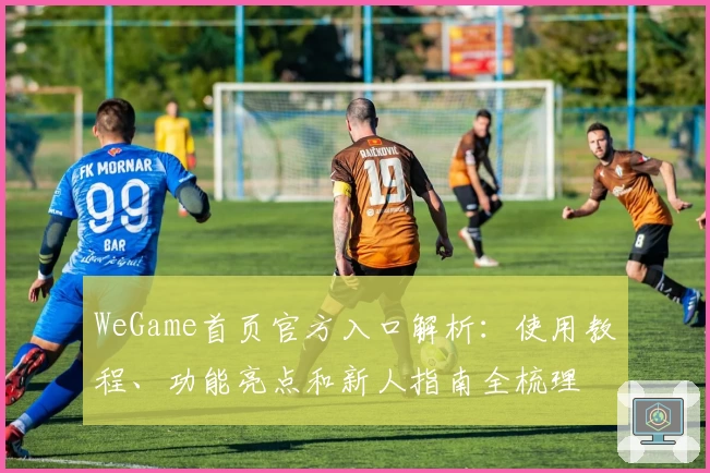 WeGame首页官方入口解析：使用教程、功能亮点和新人指南全梳理