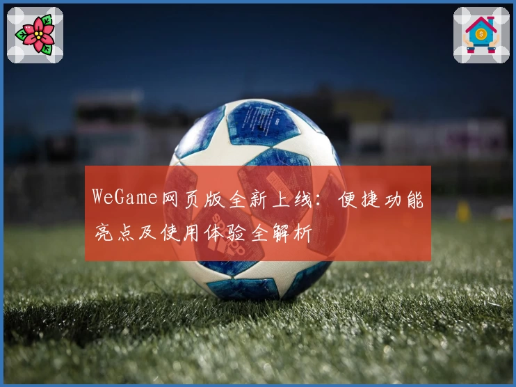 WeGame网页版全新上线：便捷功能亮点及使用体验全解析