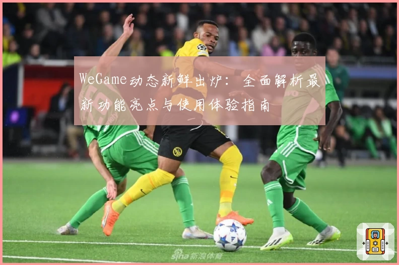 WeGame动态新鲜出炉:全面解析最新功能亮点与使用体验指南
