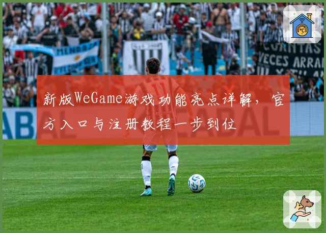 新版WeGame游戏功能亮点详解，官方入口与注册教程一步到位