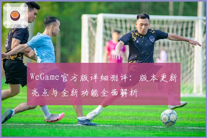 WeGame官方版详细测评:版本更新亮点与全新功能全面解析