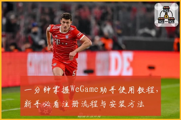 一分钟掌握WeGame助手使用教程,新手必看注册流程与安装方法