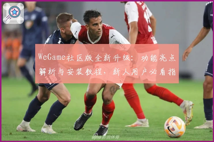 WeGame社区版全新升级：功能亮点解析与安装教程，新人用户必看指南