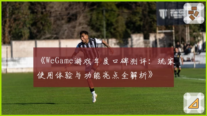 《WeGame游戏年度口碑测评:玩家使用体验与功能亮点全解析》