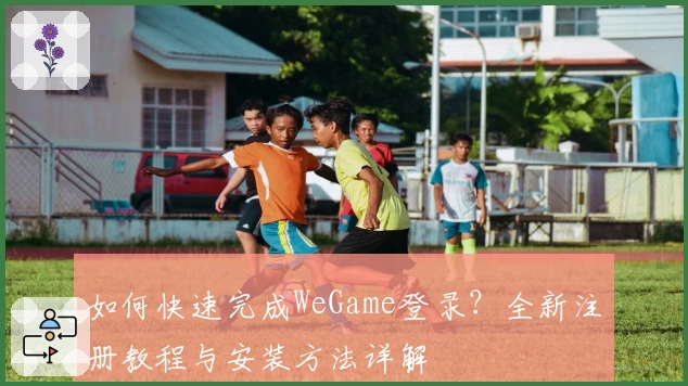 如何快速完成WeGame登录？全新注册教程与安装方法详解