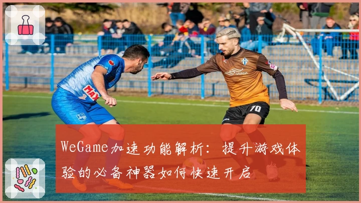 WeGame加速功能解析：提升游戏体验的必备神器如何快速开启
