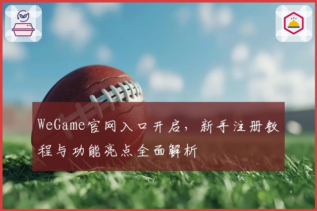 WeGame官网入口开启，新手注册教程与功能亮点全面解析