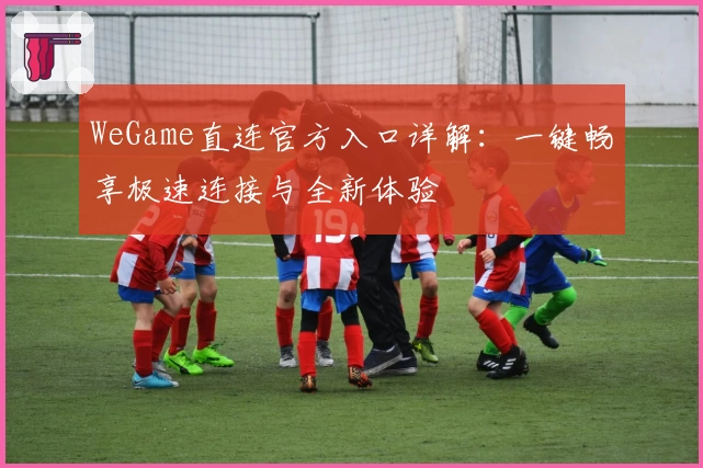 WeGame直连官方入口详解：一键畅享极速连接与全新体验