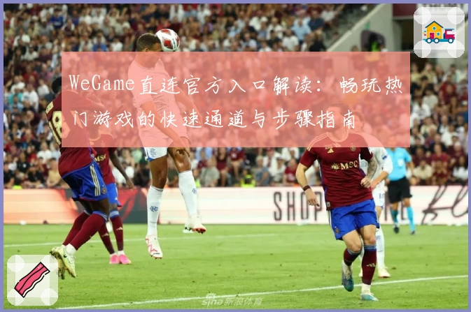 WeGame直连官方入口解读:畅玩热门游戏的快速通道与步骤指南
