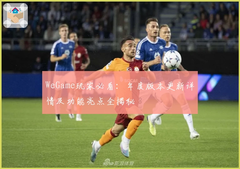 WeGame玩家必看:年度版本更新详情及功能亮点全揭秘