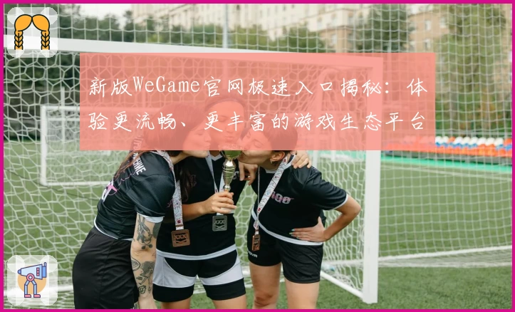 新版WeGame官网极速入口揭秘：体验更流畅、更丰富的游戏生态平台