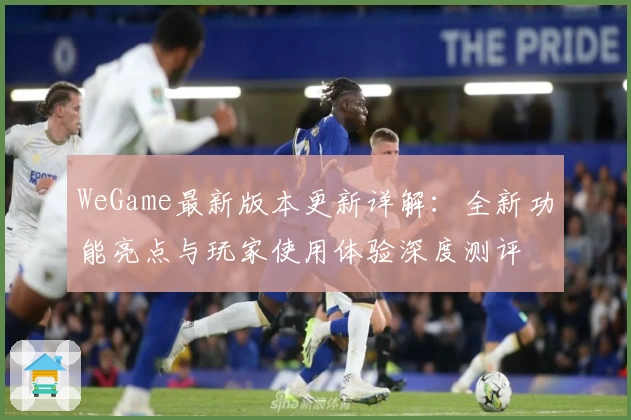 WeGame最新版本更新详解:全新功能亮点与玩家使用体验深度测评