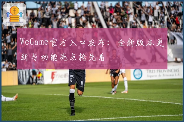 WeGame官方入口发布：全新版本更新与功能亮点抢先看