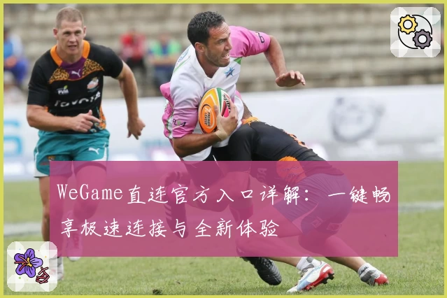 WeGame直连官方入口详解：一键畅享极速连接与全新体验