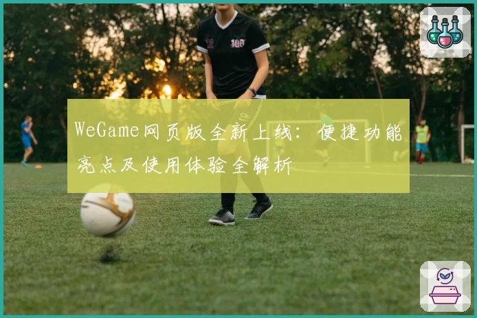 WeGame网页版全新上线：便捷功能亮点及使用体验全解析