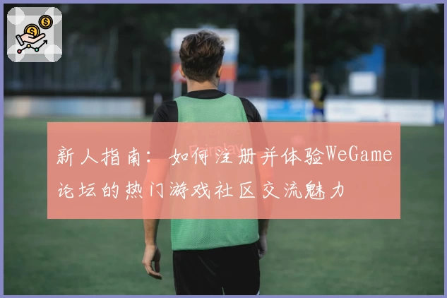 新人指南：如何注册并体验WeGame论坛的热门游戏社区交流魅力