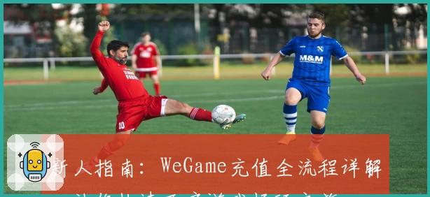 新人指南：WeGame充值全流程详解，让你快速开启游戏畅玩之旅