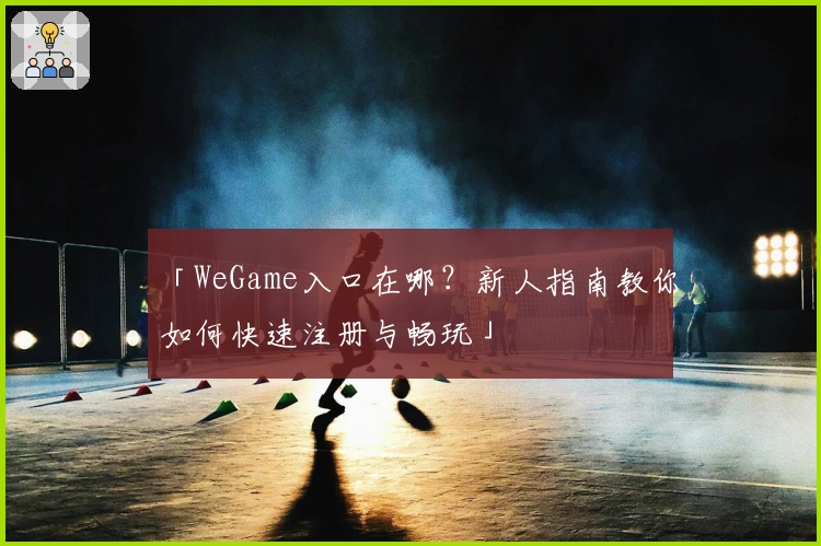 「WeGame入口在哪？新人指南教你如何快速注册与畅玩」