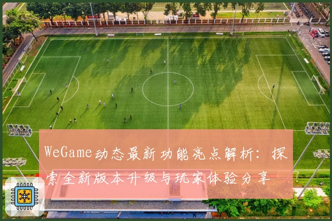 WeGame动态最新功能亮点解析：探索全新版本升级与玩家体验分享