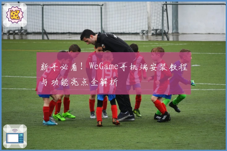 新手必看！WeGame手机端安装教程与功能亮点全解析
