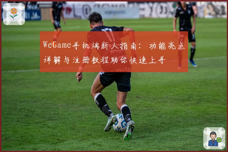 WeGame手机端新人指南:功能亮点详解与注册教程助你快速上手