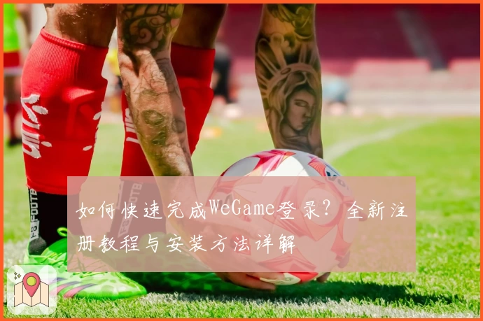 如何快速完成WeGame登录？全新注册教程与安装方法详解