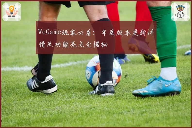 WeGame玩家必看:年度版本更新详情及功能亮点全揭秘