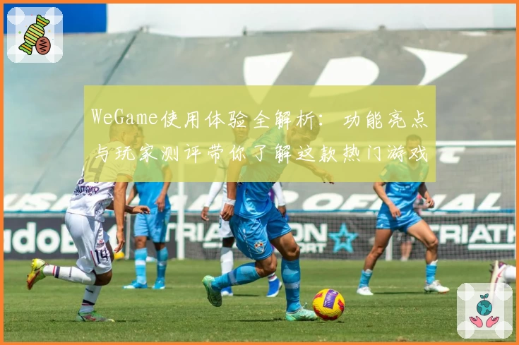 WeGame使用体验全解析：功能亮点与玩家测评带你了解这款热门游戏平台