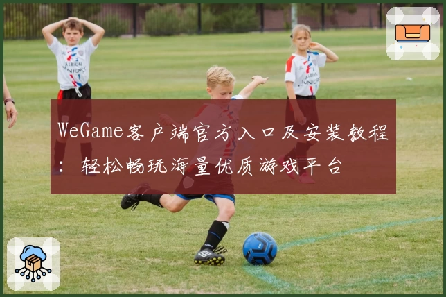 WeGame客户端官方入口及安装教程：轻松畅玩海量优质游戏平台