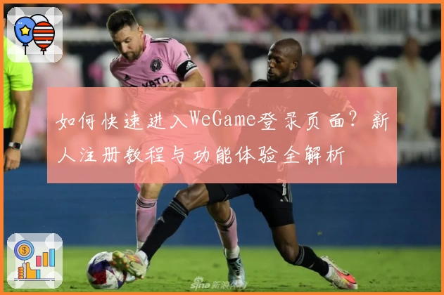 如何快速进入WeGame登录页面？新人注册教程与功能体验全解析
