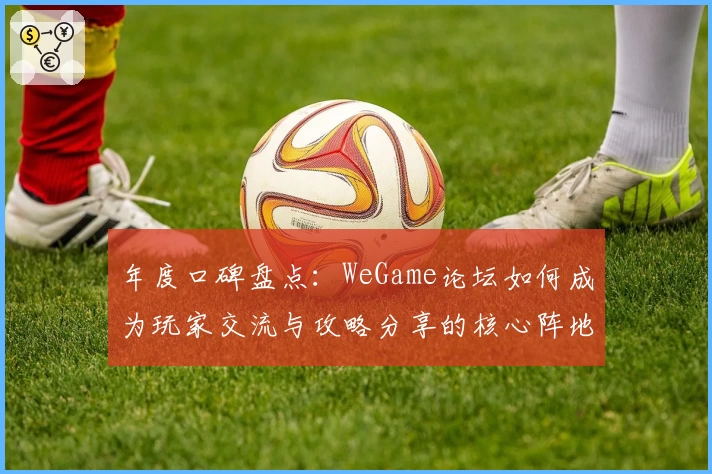 年度口碑盘点:WeGame论坛如何成为玩家交流与攻略分享的核心阵地