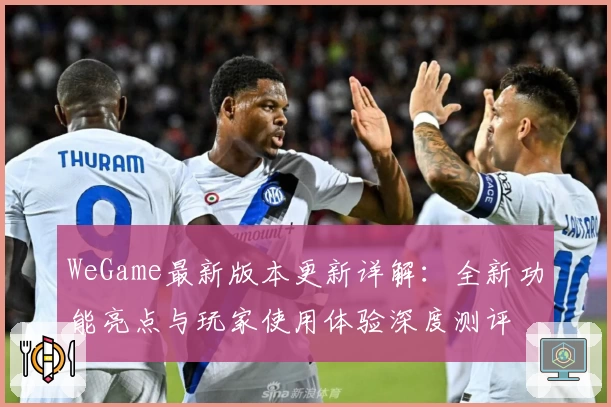 WeGame最新版本更新详解:全新功能亮点与玩家使用体验深度测评
