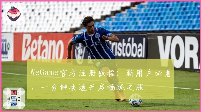 WeGame官方注册教程：新用户必看，一分钟快速开启畅玩之旅