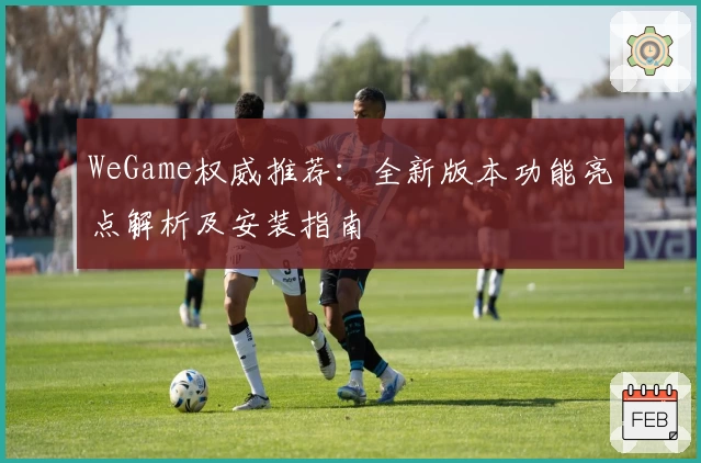 WeGame权威推荐：全新版本功能亮点解析及安装指南