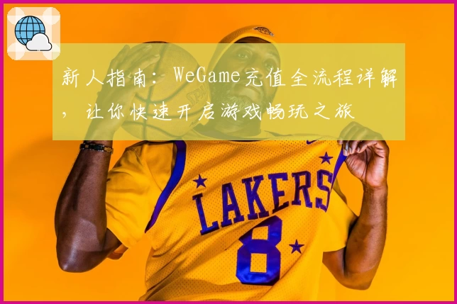 新人指南：WeGame充值全流程详解，让你快速开启游戏畅玩之旅