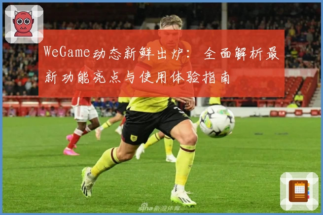 WeGame动态新鲜出炉:全面解析最新功能亮点与使用体验指南