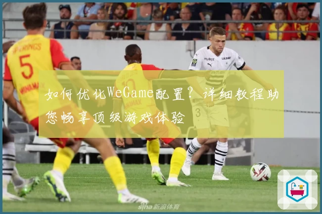 如何优化WeGame配置？详细教程助您畅享顶级游戏体验