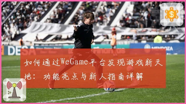 如何通过WeGame平台发现游戏新天地:功能亮点与新人指南详解
