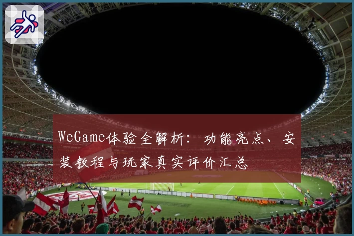 WeGame体验全解析：功能亮点、安装教程与玩家真实评价汇总