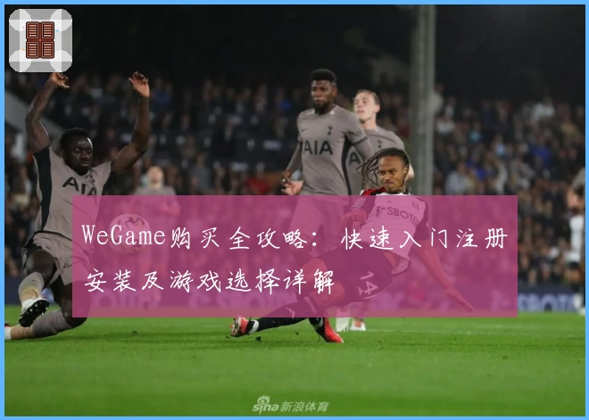 WeGame购买全攻略：快速入门注册安装及游戏选择详解