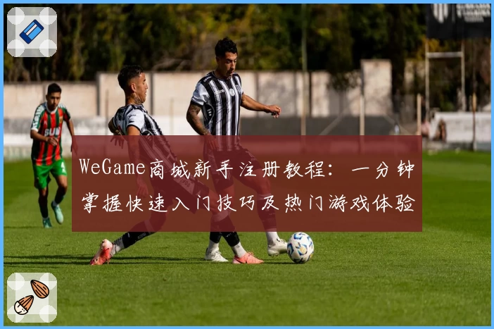 WeGame商城新手注册教程:一分钟掌握快速入门技巧及热门游戏体验