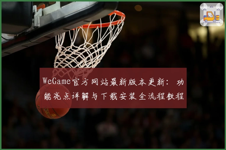 WeGame官方网站最新版本更新:功能亮点详解与下载安装全流程教程